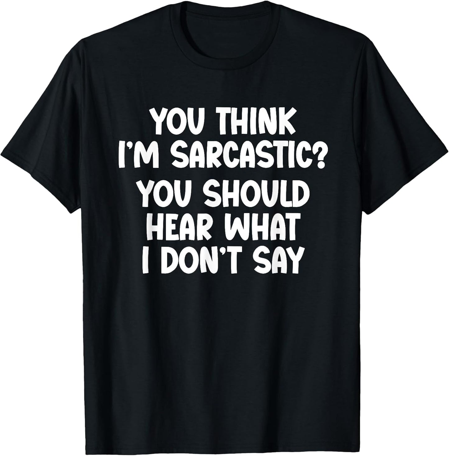 You Think I’m Sarcastic. You Should Hear What I Don’t Say T-Shirt