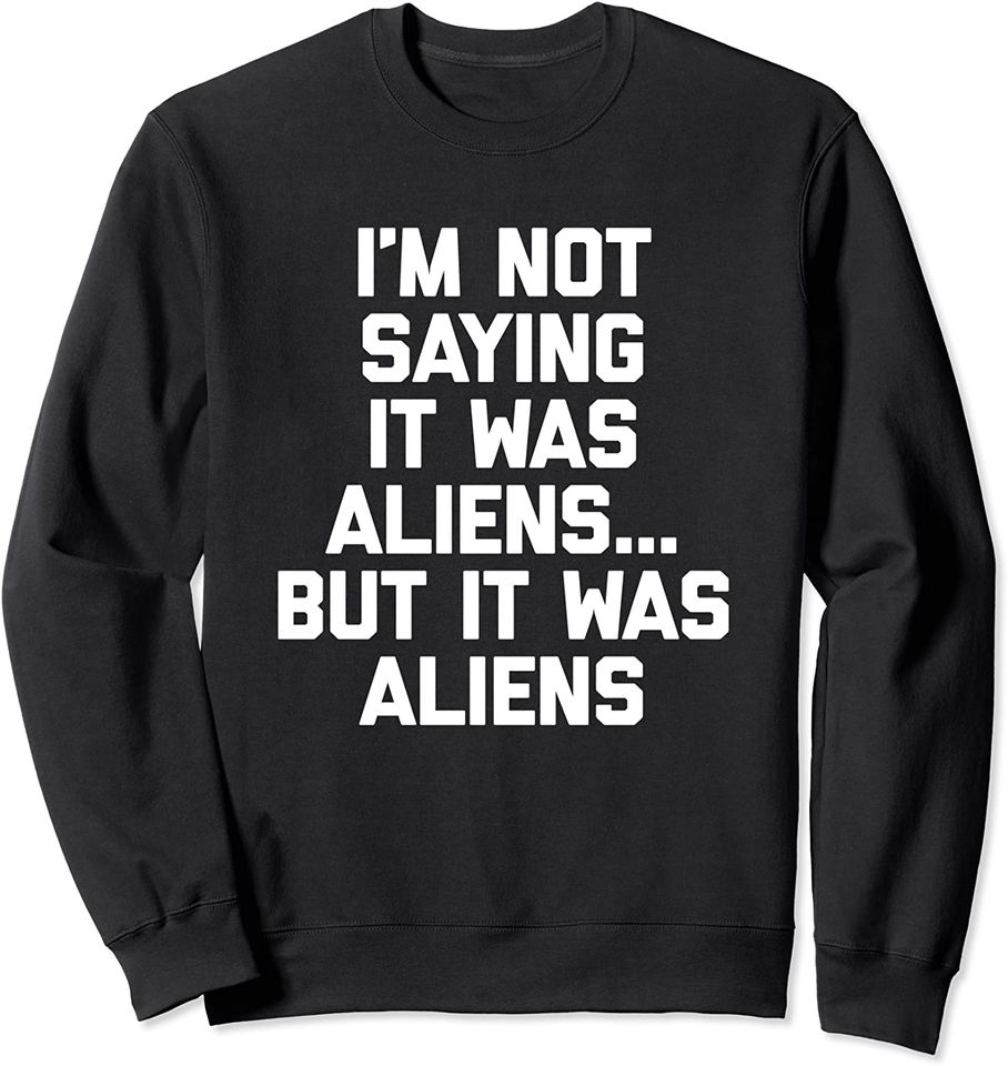 I'm Not Saying It Was Aliens - Funny Sweatshirt