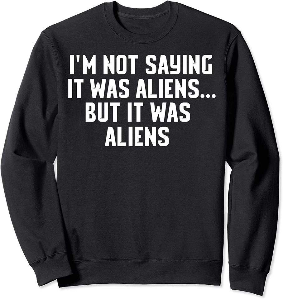 I'm Not Saying It Was Aliens...But It Was Aliens Sweatshirt UFO T Sweatshirt