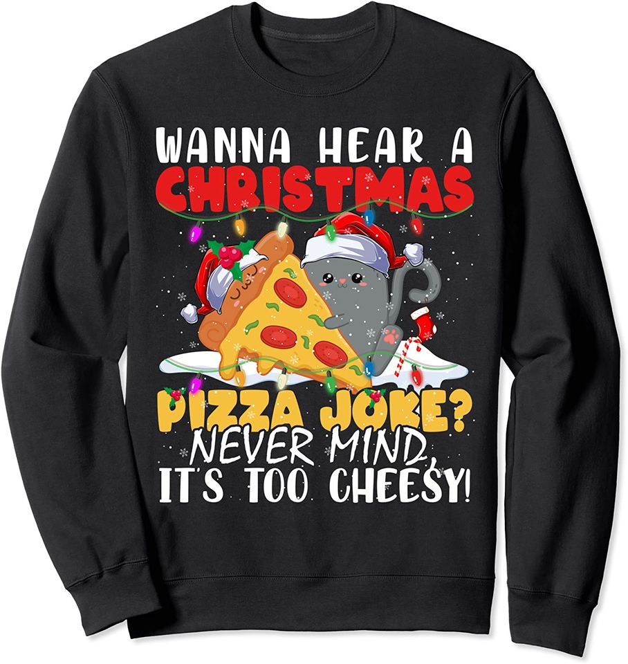 Wanna Hear A Christmas Pizza Joke Never Mind Its too Cheesy Sweatshirt