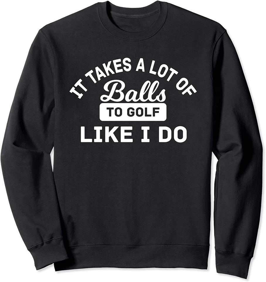 Takes a Lot of Balls To Golf Like I Do Funny Sweatshirt