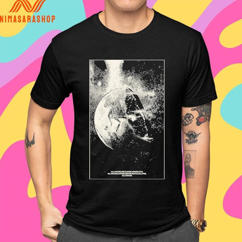 All Around Fire Floods Hunger War All Around Hatred Despair Death Collapse All Around Shirts