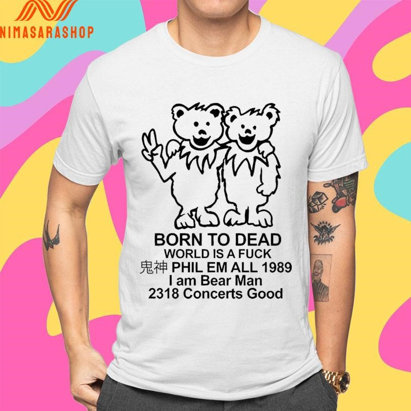 Born To Dead World Is A Fuck Phil Em All 1985 I Am Bear Man 2318 Concerts Good Shirts
