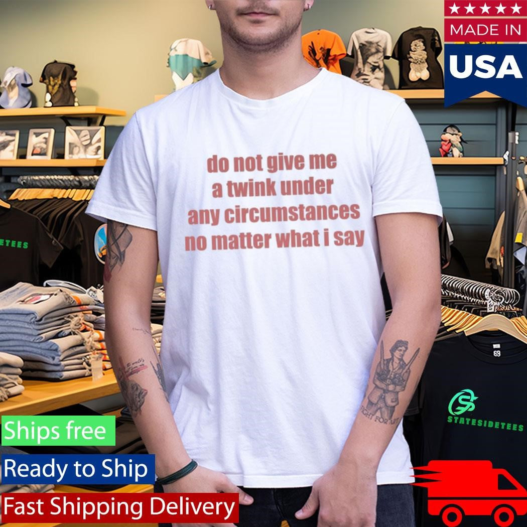 Do Not Give Me A Twink Under Any Circumstances T-Shirt