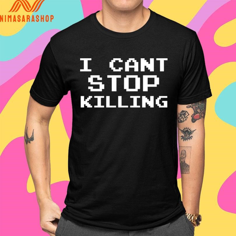 I Can’t Stop Killing Shirts
