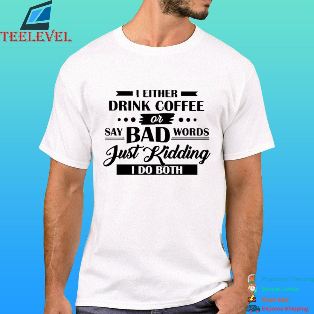I Either Drink Coffee Or Say Bad Words Just Kidding I Do Both Shirt