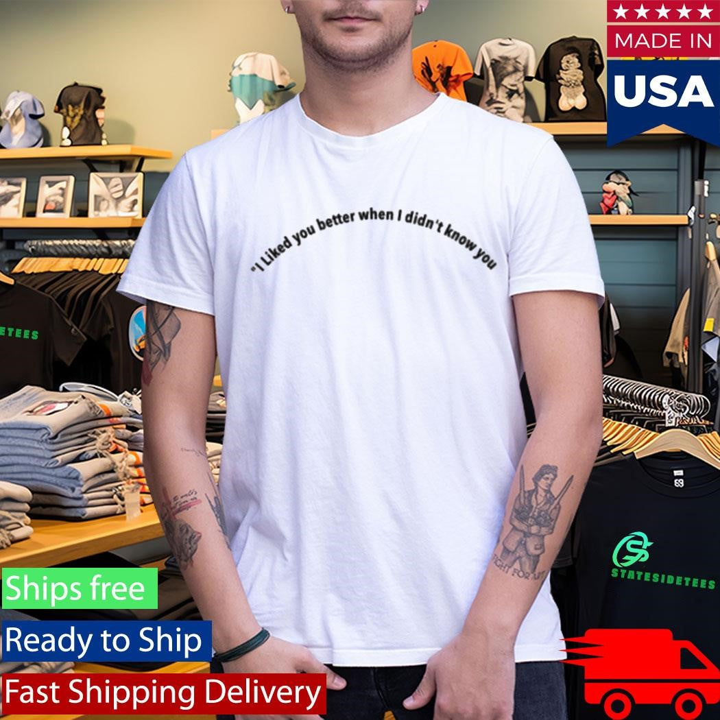 I Liked You Better When I Didn’t Know You Shirt