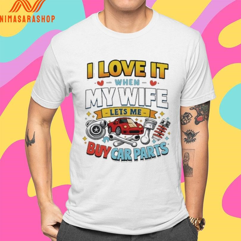 I Love It When My Wife Lets Me Buy Car Parts Shirts