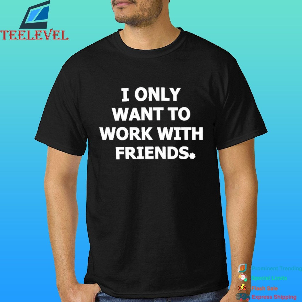 I Only Want To Work With Friends Shirt