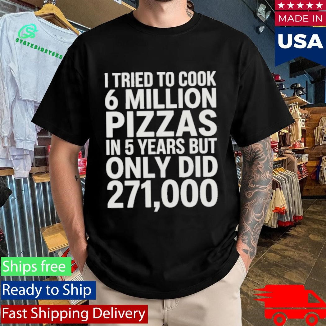 I Tried To Cook 6 Million Pizzas In 5 Years But Only Did 271000 Shirt