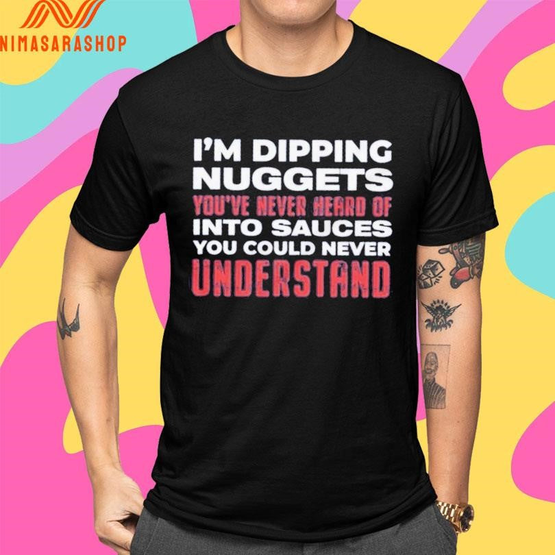 I’m Dipping Nuggets You’ve Never Heard Of Into Sauces You Could Never Understand Shirts