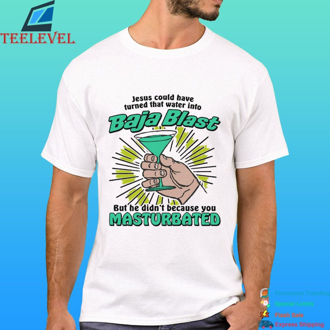 Jesus Could Have Turned That Water Into Baja Blast But He Didn’t Because You Masturbated Shirt