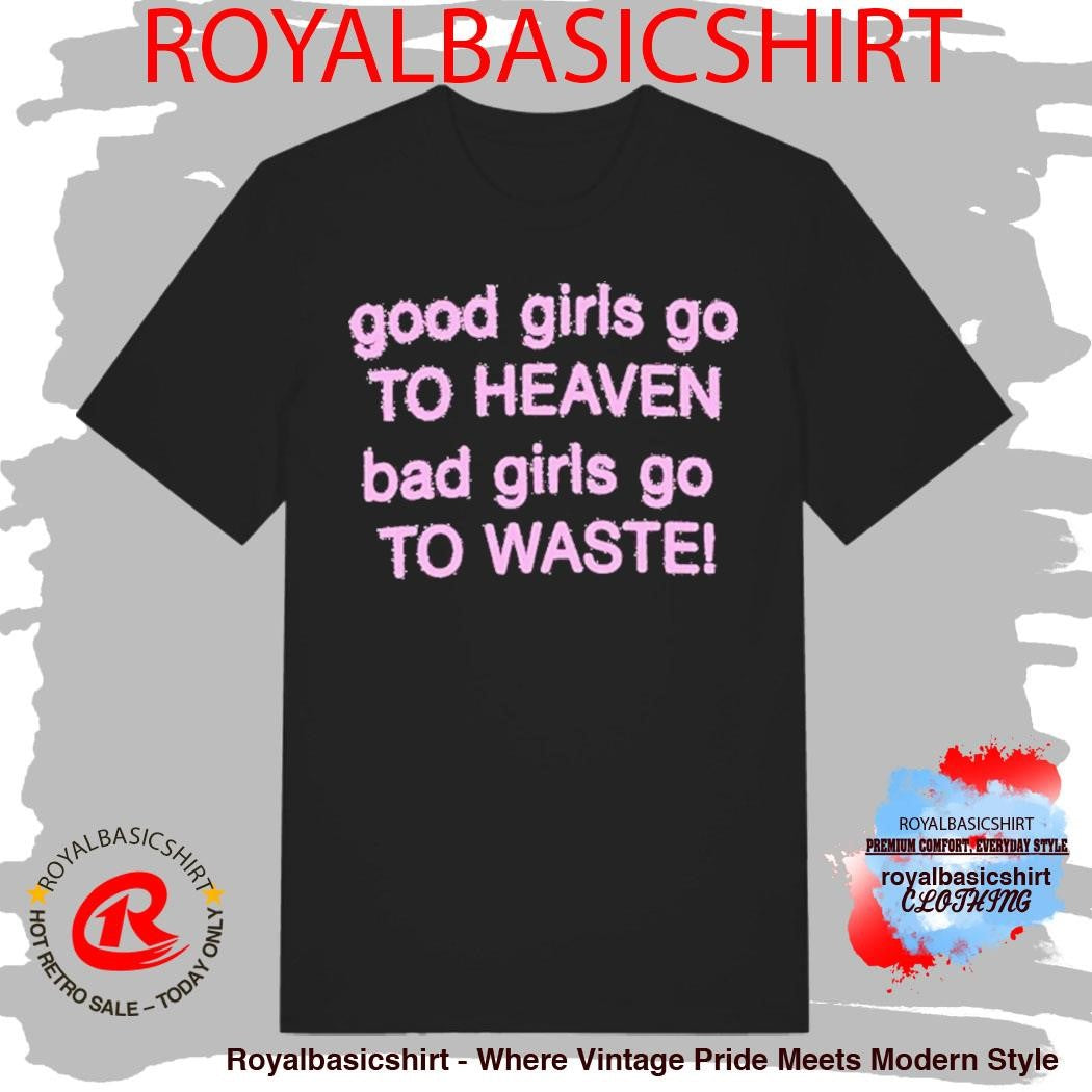 Good Girls Go To Heaven Bad Girls Go To Waste Shirt