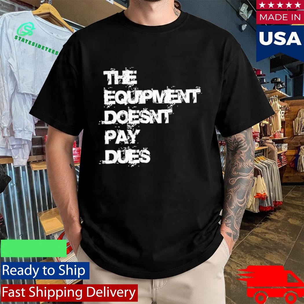 The Equipment Doesn’t Pay Dues Shirt