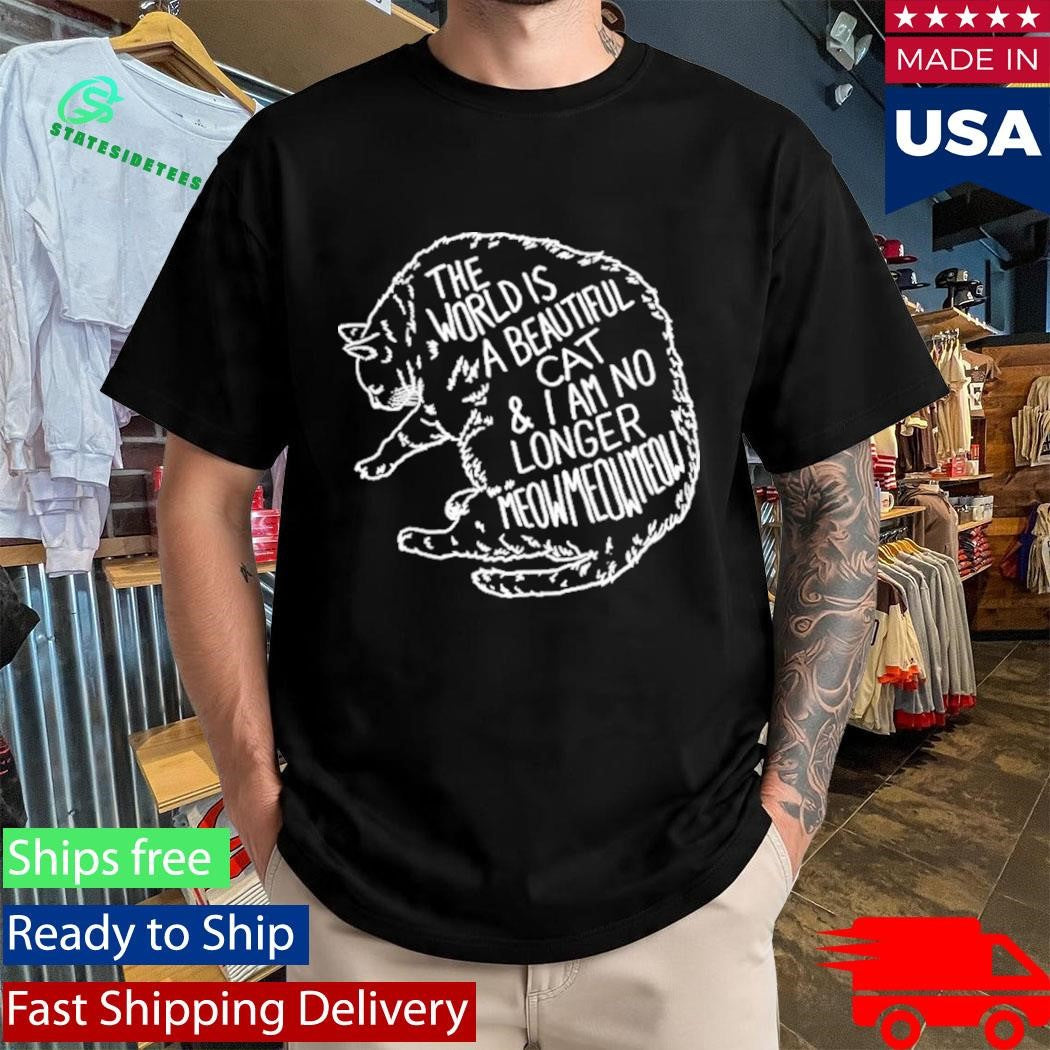 The World Is A Beautiful Place And I Am No Longer Afraid To Die Meow Meow Meow Cat Shirt
