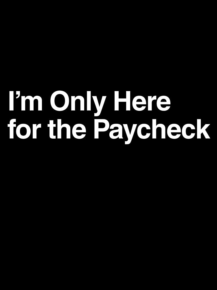 I’m Only Here for the Paycheck by AwkwardClothes