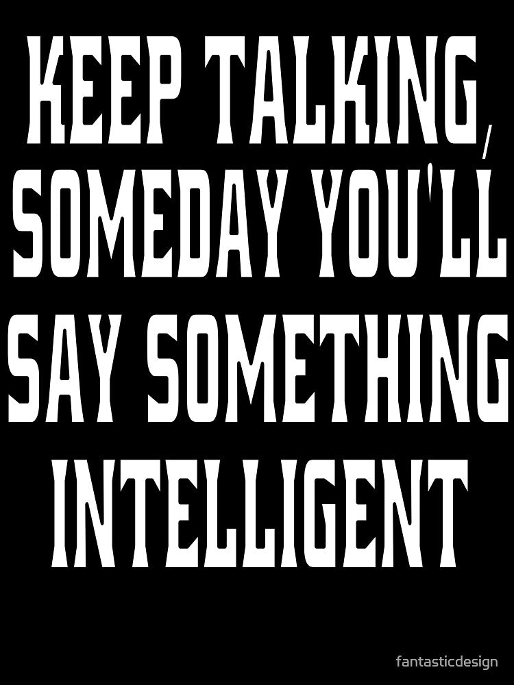 Funny Sarcastic Humor Keep Talking, Someday You'll Say Something Intelligent! by fantasticdesign