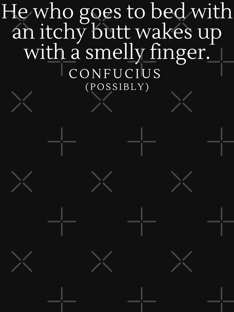 “He who goes to bed with an itchy butt wakes up with a smelly finger”- Possible Quote from Confucius by DesignsByDaddy
