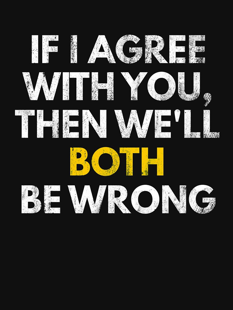 If I Agree With You, Then We'll Both Be Wrong - Funny Sarcastic Tee by Green Tee Studio