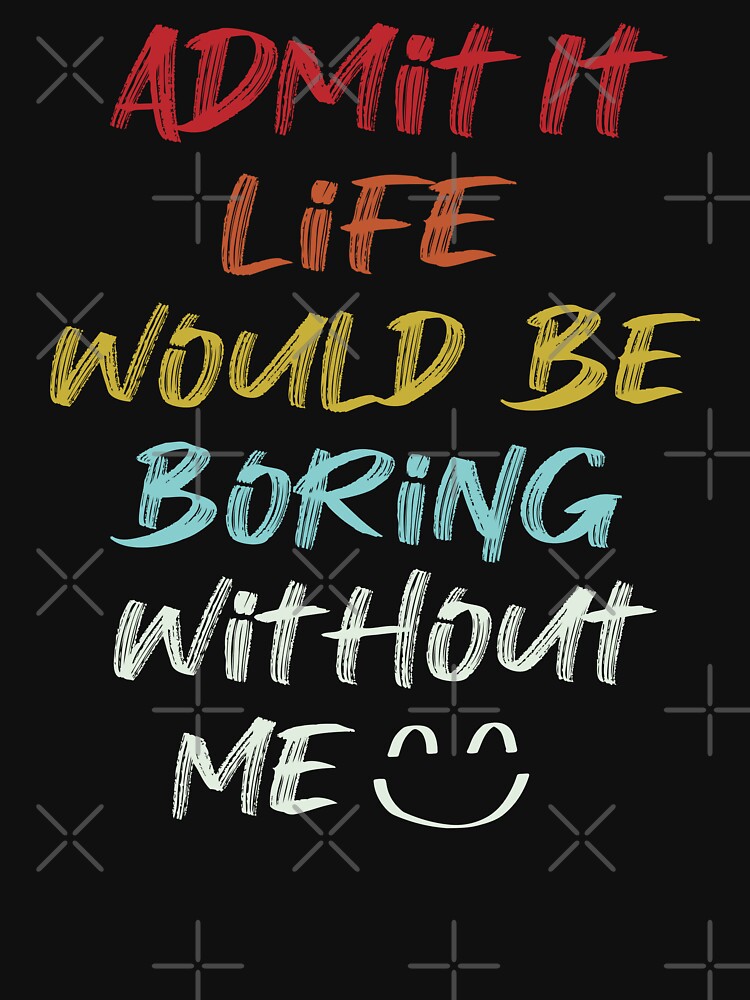 Admit it Life Would Be Boring Without Me by Shop Yeah