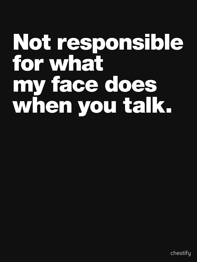 Not responsible for what my face does when you talk. by chestify