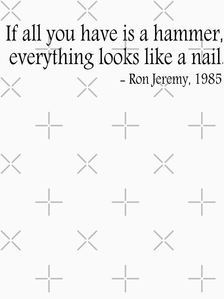 If all you have is a hammer, everything looks like a nail - Ron Jeremy, 1985 by ClutchDizzy