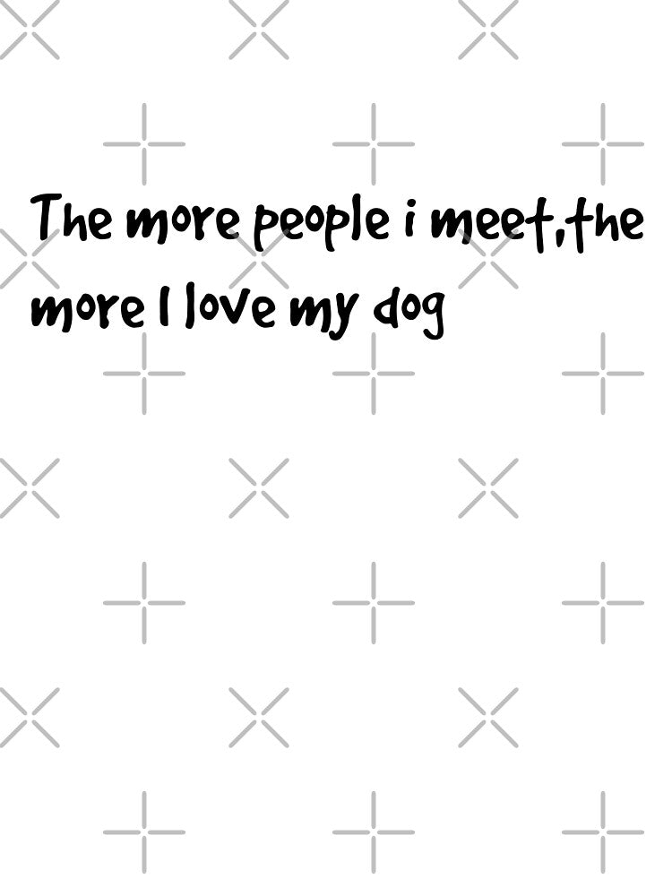The more people I meet ,the more I love my dog by Any Mood Designs