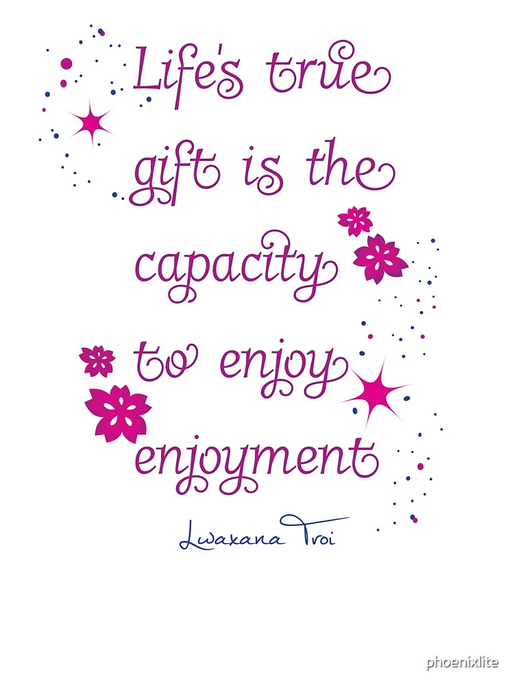 Life's true gift is the capacity to enjoy enjoyment - Lwaxana Troi Quote by phoenixlite