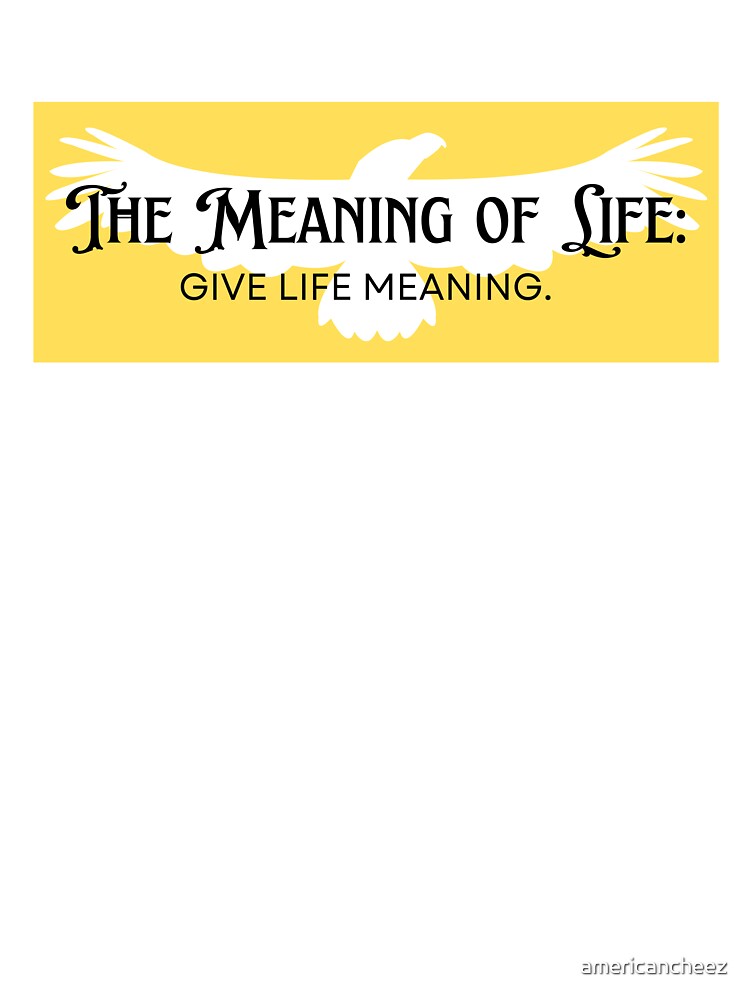 The Meaning of Life Give Life Meaning by AMERICANCHEEZ