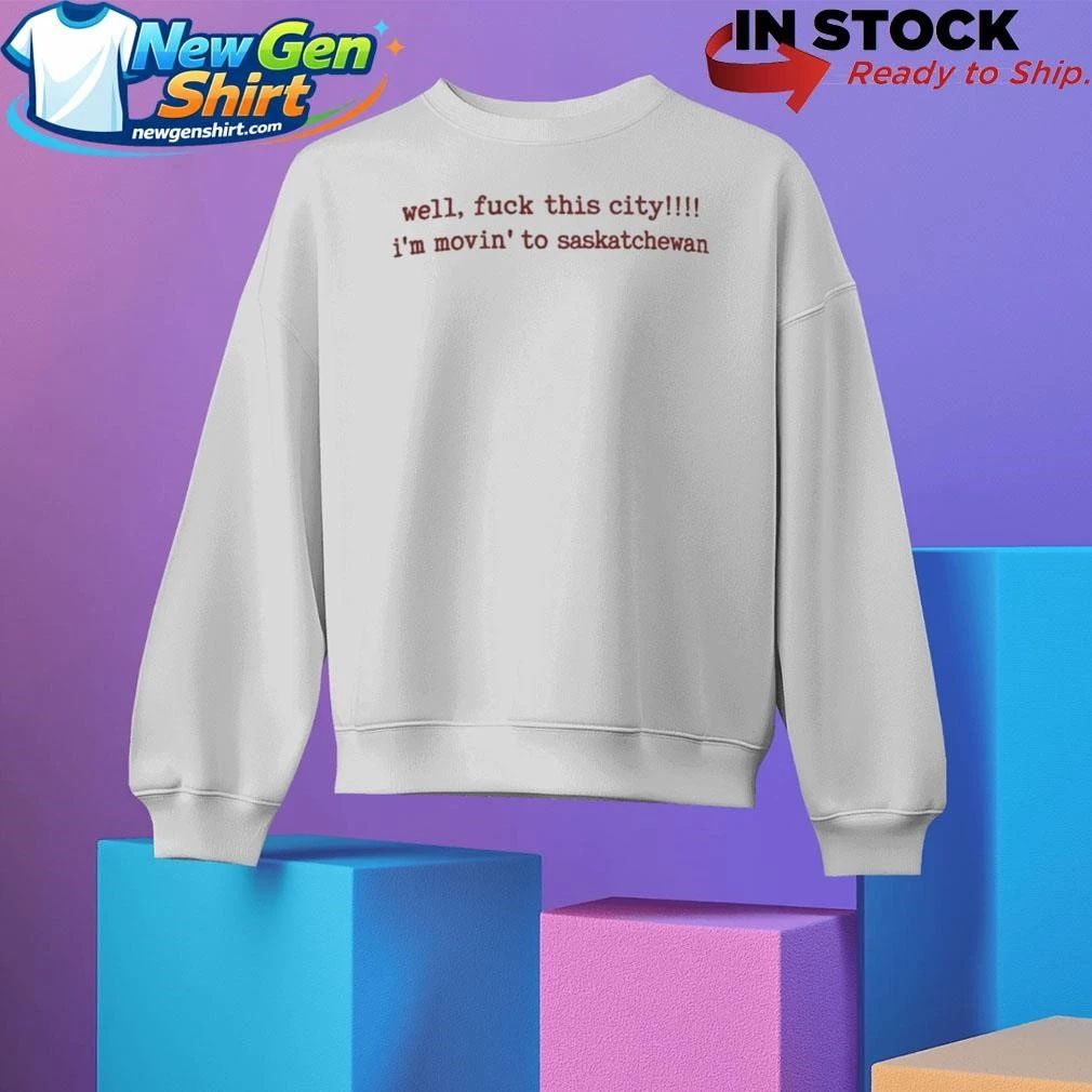Well Fuck This City I’m Movin To Saskatchewan Shirt