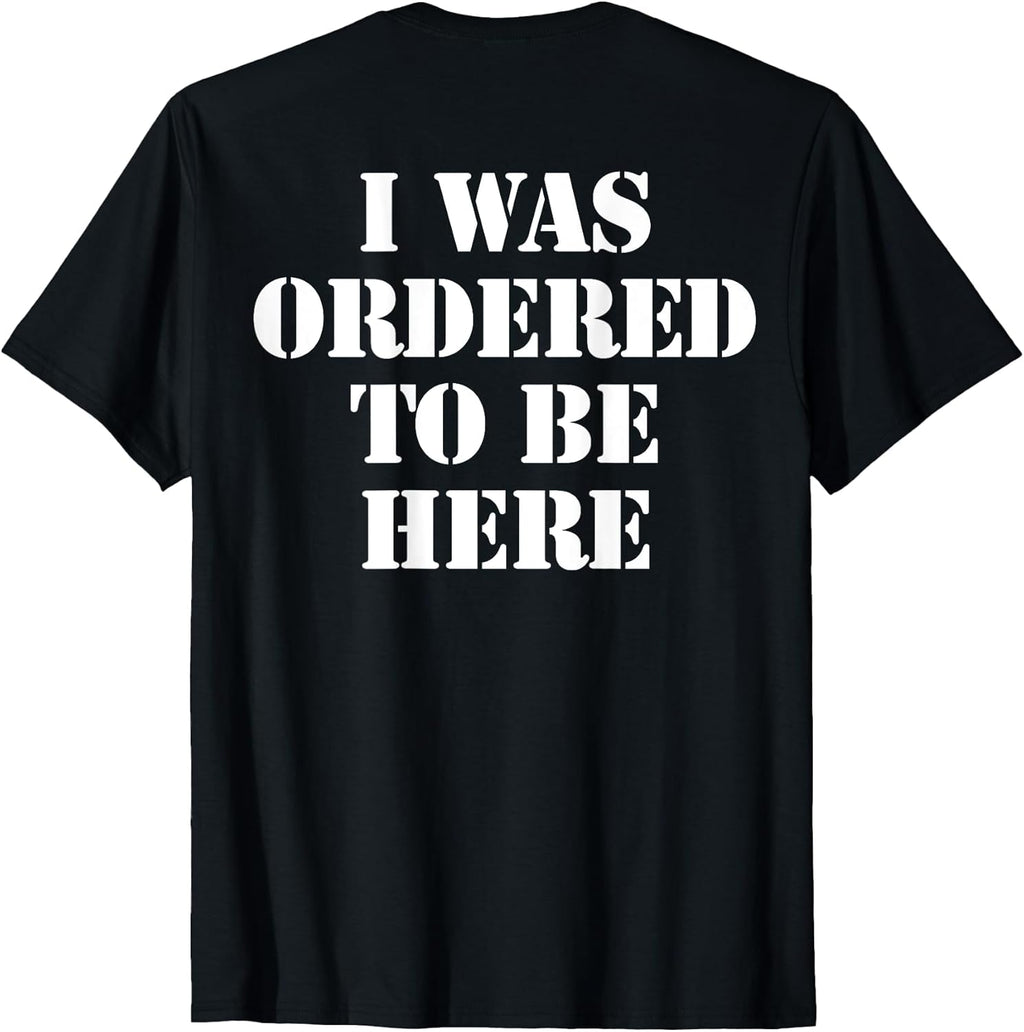 I Was Ordered To Be Here Shirt