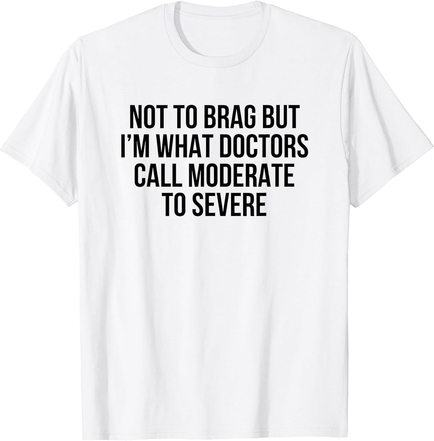 Not To Brag But I'm What Doctors Call Moderate To