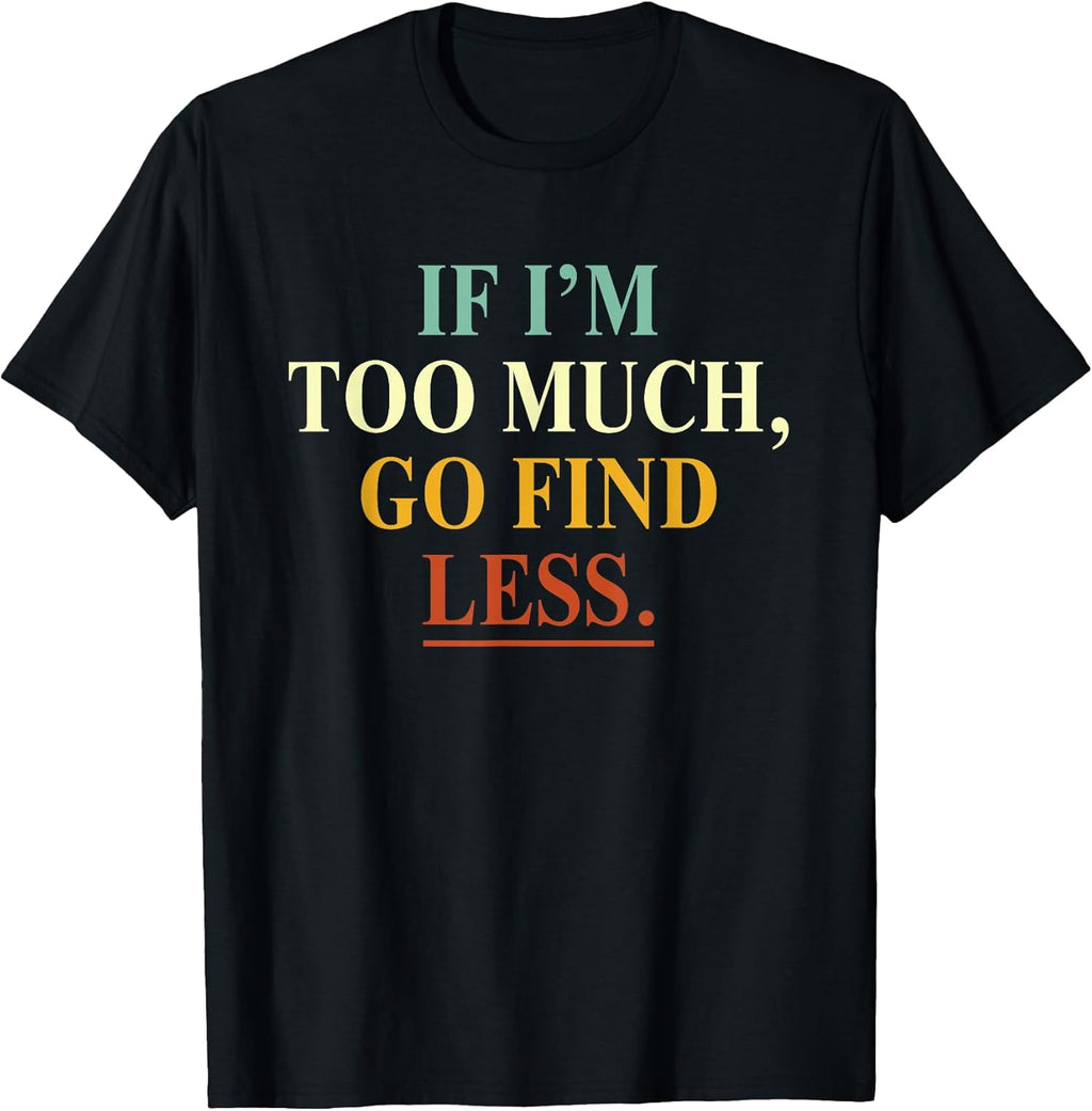 If I'm Too Much Go Find Less Funny Tees