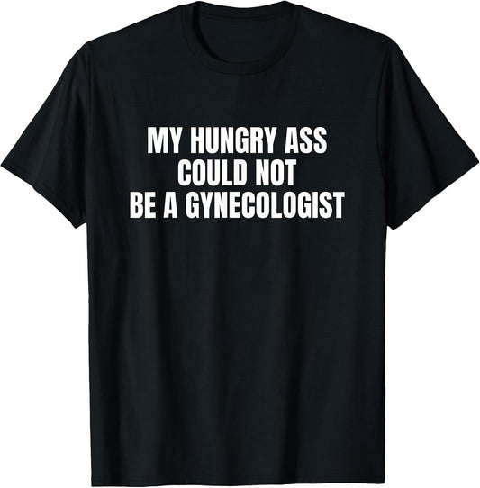 My Hungry Ass Could Not Be a Gynecologist Sarcastic Funny T-Shirt