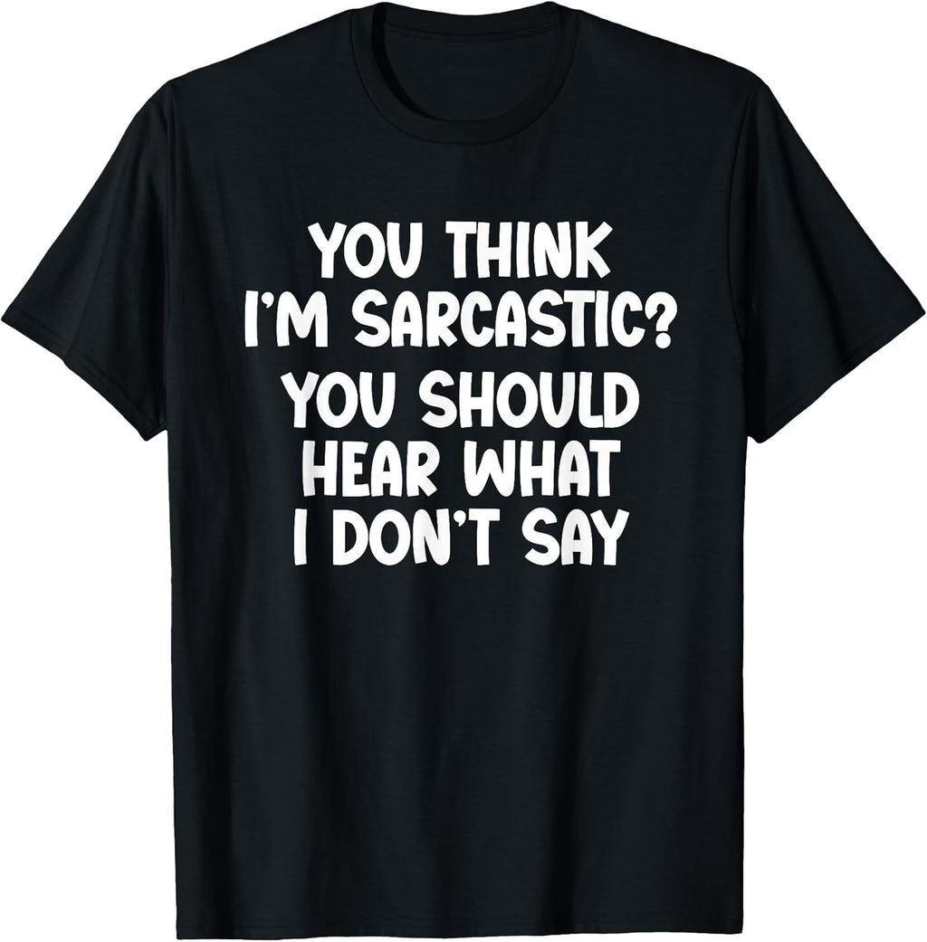 You Think I’m Sarcastic. You Should Hear What I Don’t Say T-Shirt