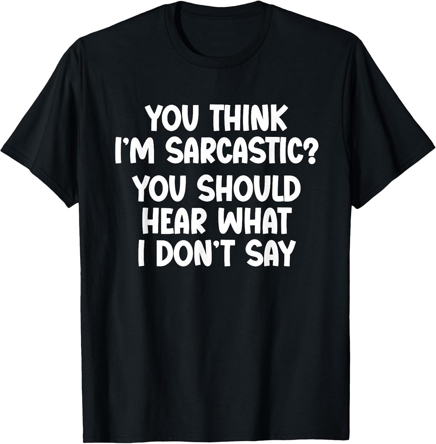You Think I’m Sarcastic. You Should Hear What I Don’t Say T-Shirt