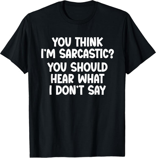 You Think I’m Sarcastic. You Should Hear What I Don’t Say T-Shirt
