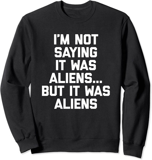 I'm Not Saying It Was Aliens  - Funny Sweatshirt