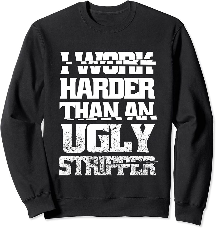 I Work Harder Than An Ugly Stripper Funny Sarcastic Quote Sweatshirt