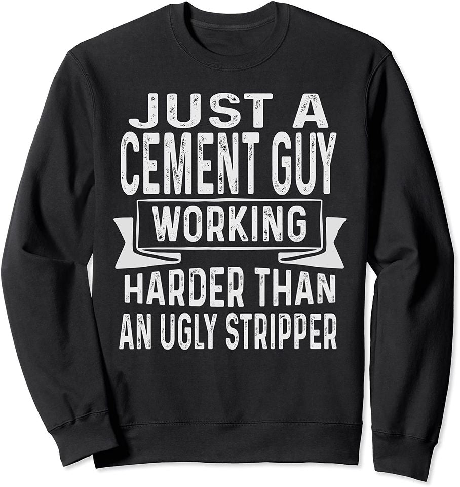 Just A Cement Guy Working Harder Than An Ugly Stripper Funny Sweatshirt