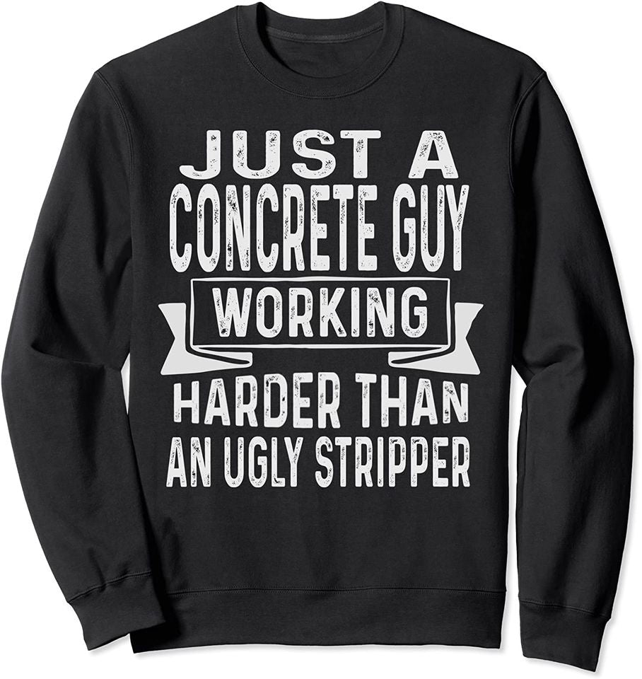 Just A Concrete Guy Working Harder Than An Ugly Stripper Sweatshirt