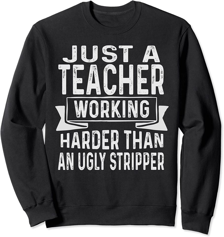 Just A Teacher Working Harder Than An Ugly Stripper Funny Sweatshirt