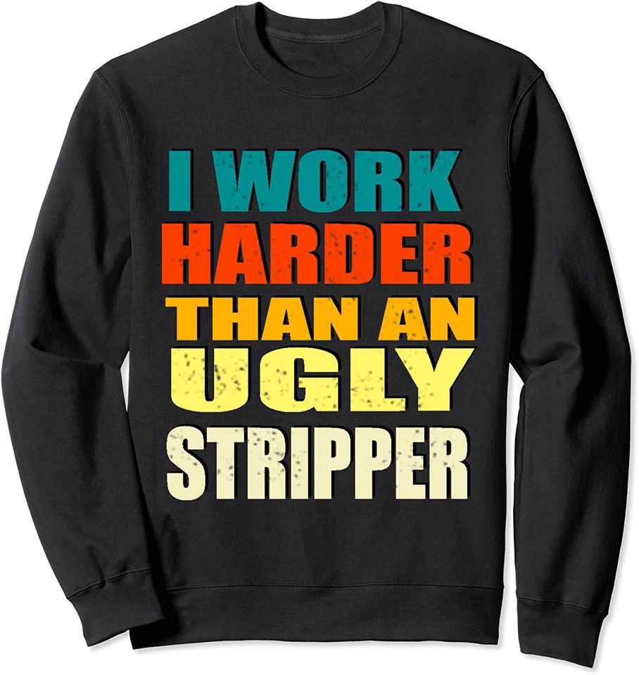 I Work Harder than an Ugly Stripper Sarcastic Funny Worker Sweatshirt