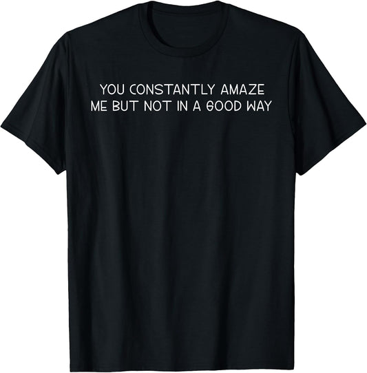 You Constantly Amaze Me But Not In A Good Way