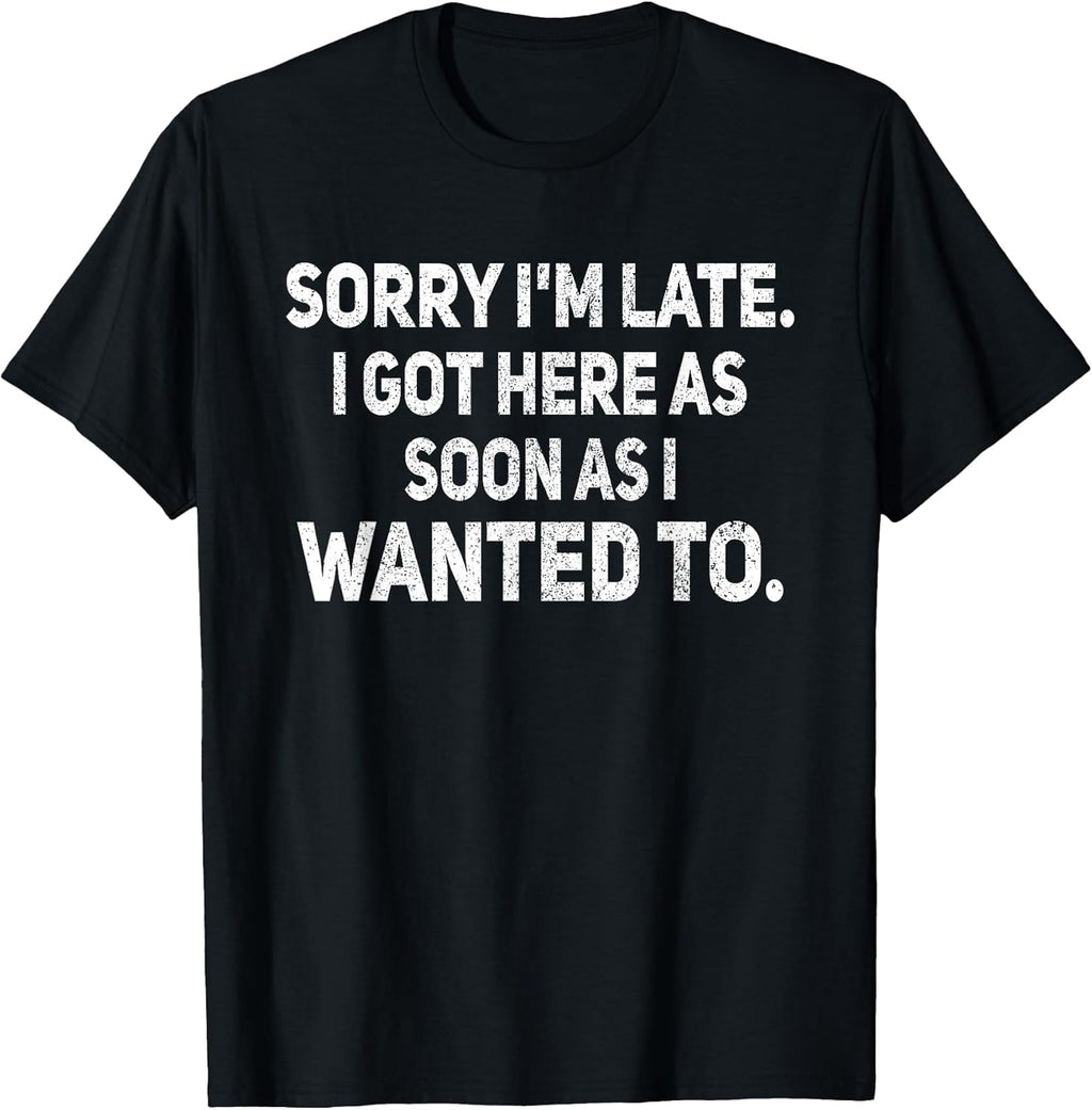 Sorry I'm Late I Got Here As Soon As I Wanted to Sarcastic T-Shirt
