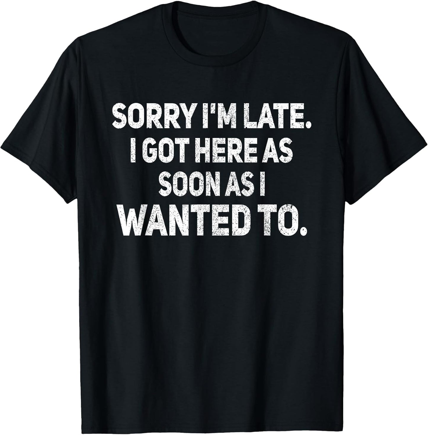 Sorry I'm Late I Got Here As Soon As I Wanted to Sarcastic T-Shirt