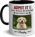 Dog Dad Mug Admit It Life Would Be Boring Without Me Mug Custom Dogs Name With Photo Mug, Birthday Gift For Dog Mom Dog Lovers Pet Lovers Funny Mug, Personalized Mug Customized Gifts for Men Women