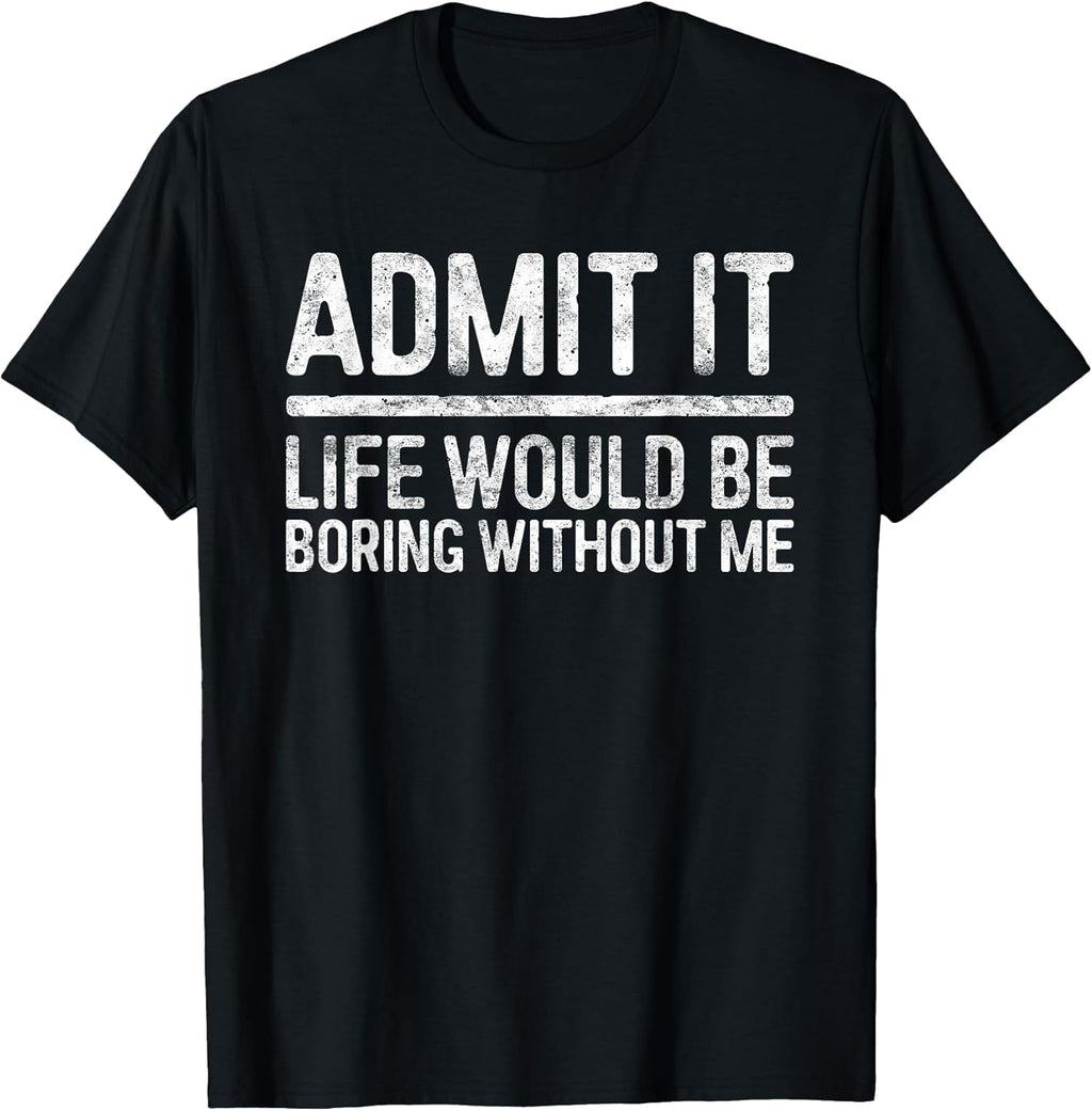 Admit It Life Would Be Boring Without Me Shirt Sarcastic T-Shirt