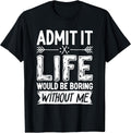 Admit It Life Would Be Boring Without Me Shirts