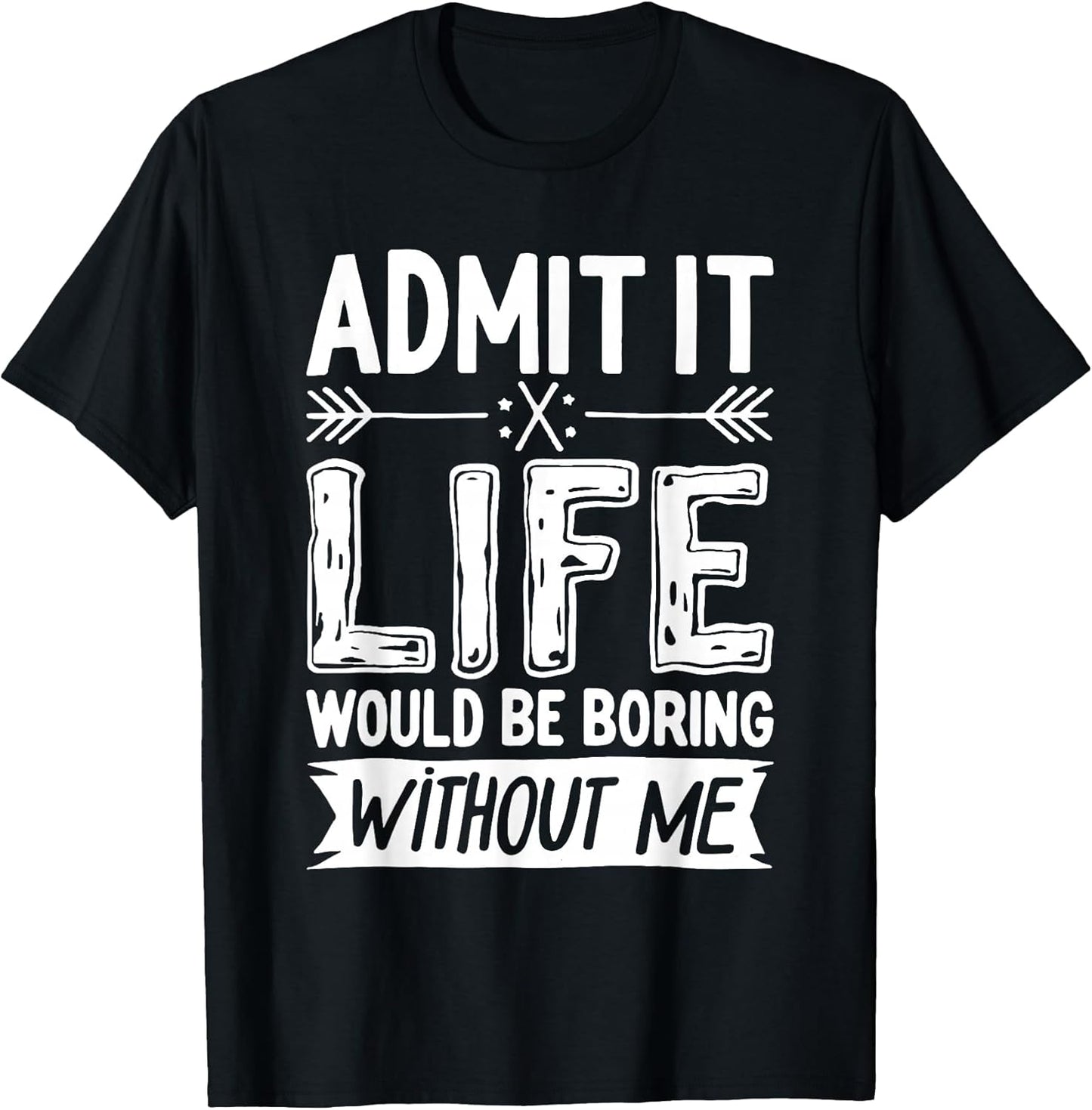 Admit It Life Would Be Boring Without Me Shirts
